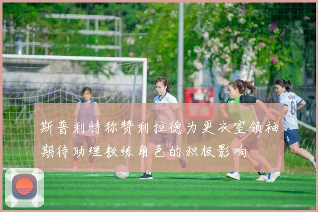 斯普利特称赞利拉德为更衣室领袖期待助理教练角色的积极影响
