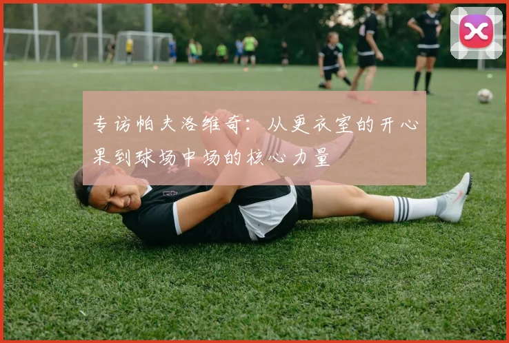 专访帕夫洛维奇：从更衣室的开心果到球场中场的核心力量