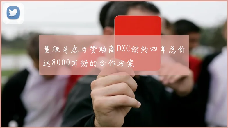 曼联考虑与赞助商DXC续约四年总价达8000万镑的合作方案