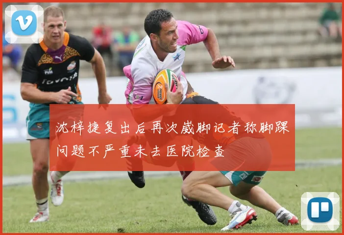 沈梓捷复出后再次崴脚记者称脚踝问题不严重未去医院检查