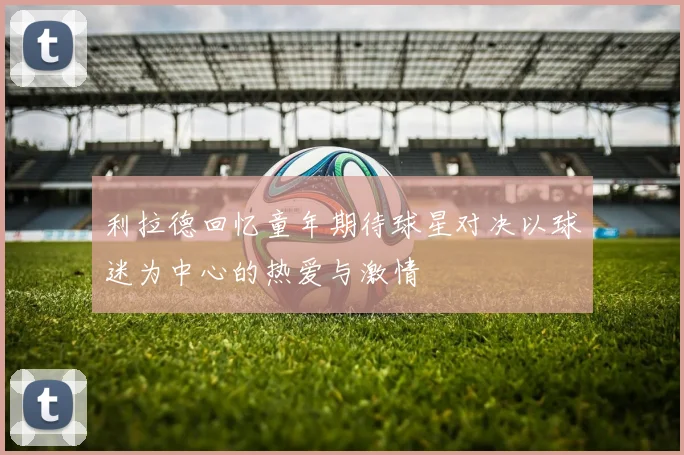利拉德回忆童年期待球星对决以球迷为中心的热爱与激情