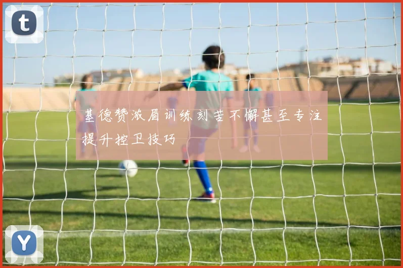 基德赞浓眉训练刻苦不懈甚至专注提升控卫技巧