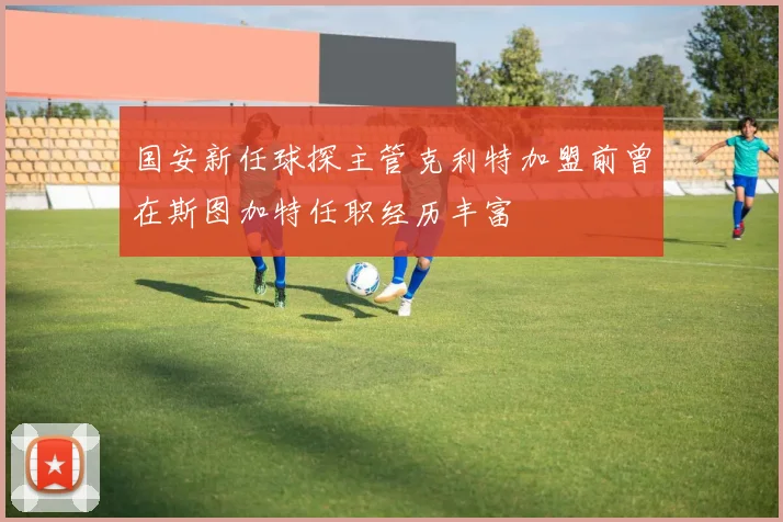 国安新任球探主管克利特加盟前曾在斯图加特任职经历丰富