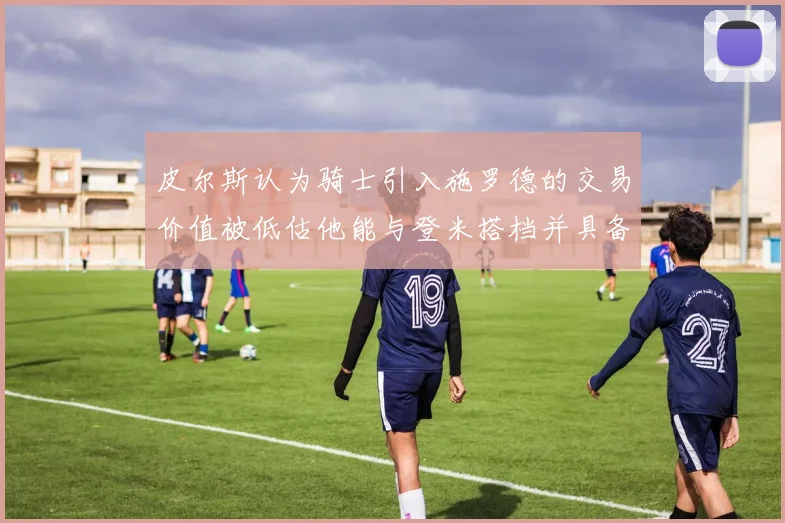 皮尔斯认为骑士引入施罗德的交易价值被低估他能与登米搭档并具备防守能力