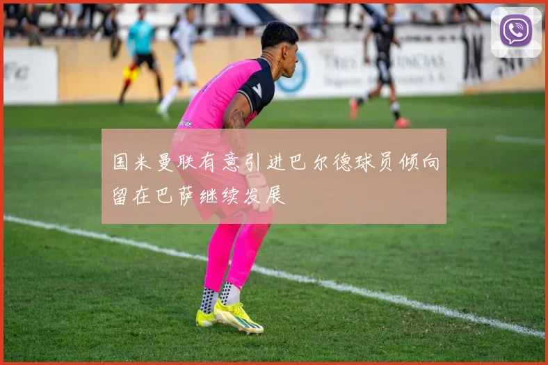 国米曼联有意引进巴尔德球员倾向留在巴萨继续发展